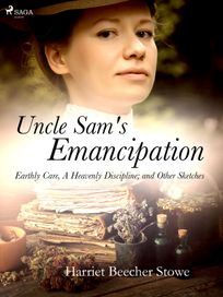 Uncle Sam's Emancipation; Earthly Care, A Heavenly Discipline; and Other Sketches, eBook by Harriet Beecher-Stowe
