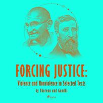 Forcing Justice: Violence and Nonviolence in Selected Texts by Thoreau and Gandhi, audiobook by Mahatma Gandhi, Henry David Thoreau